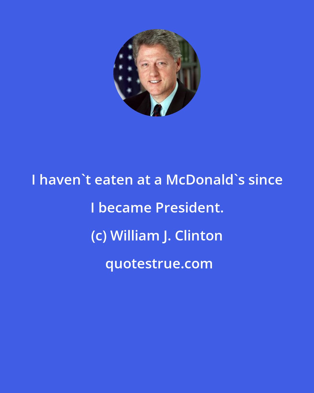 William J. Clinton: I haven't eaten at a McDonald's since I became President.