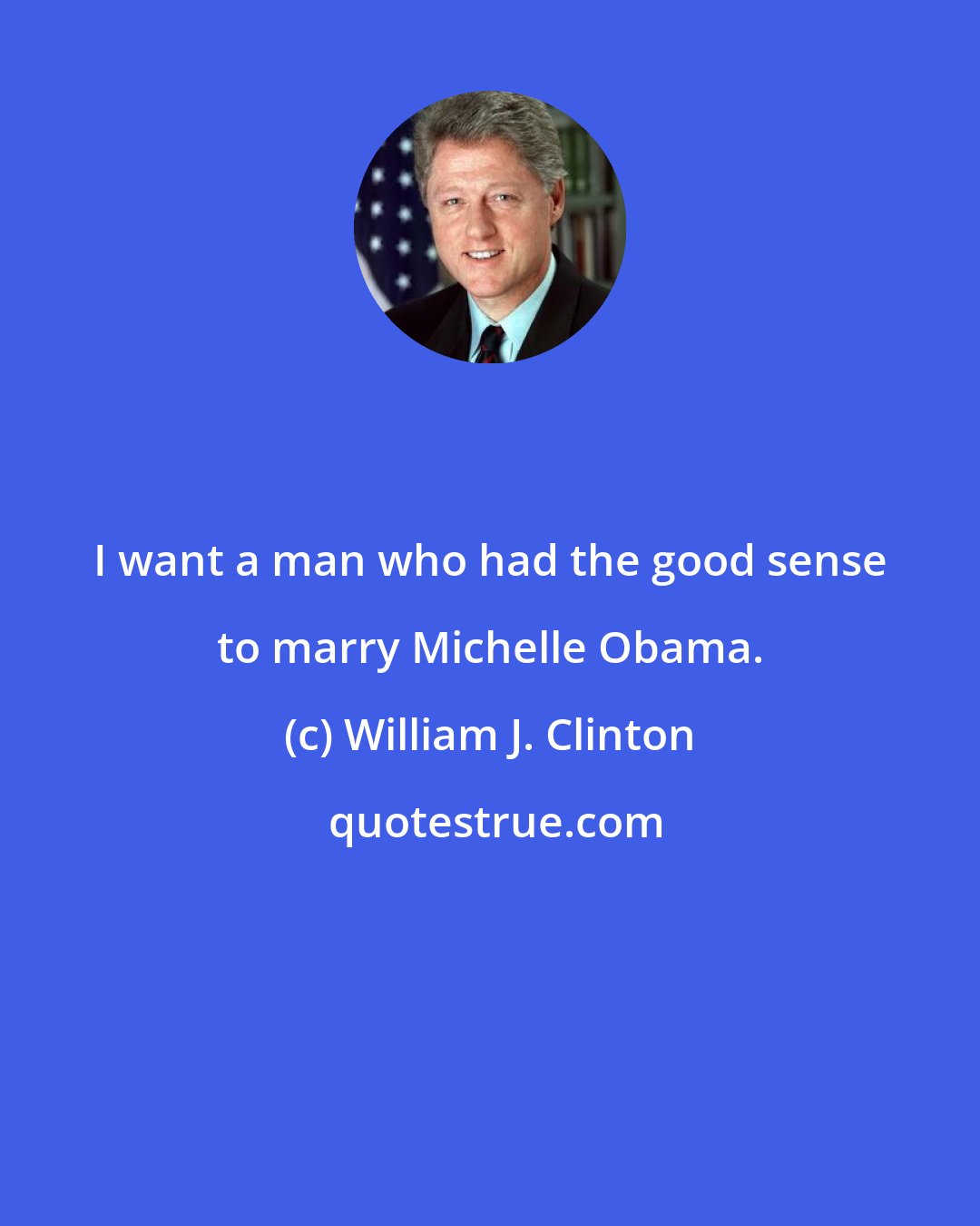 William J. Clinton: I want a man who had the good sense to marry Michelle Obama.
