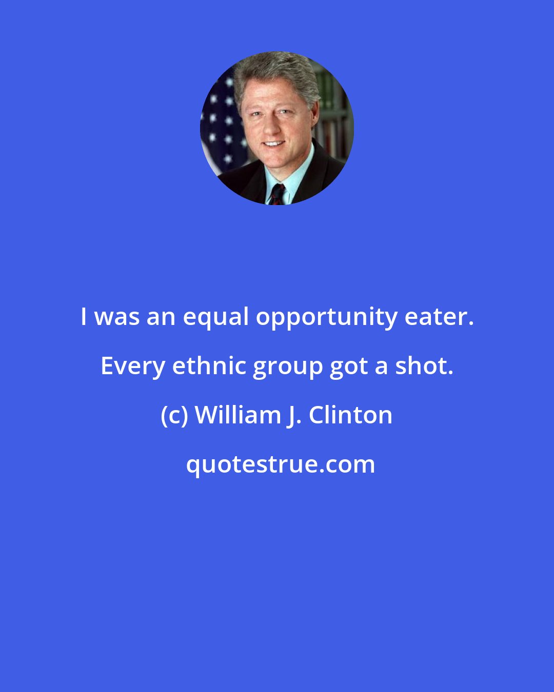William J. Clinton: I was an equal opportunity eater. Every ethnic group got a shot.