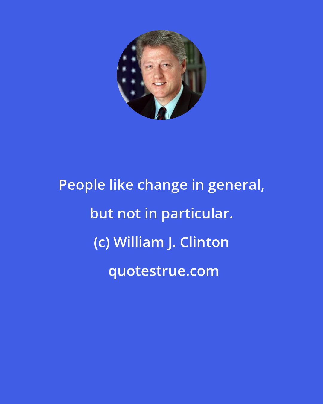William J. Clinton: People like change in general, but not in particular.