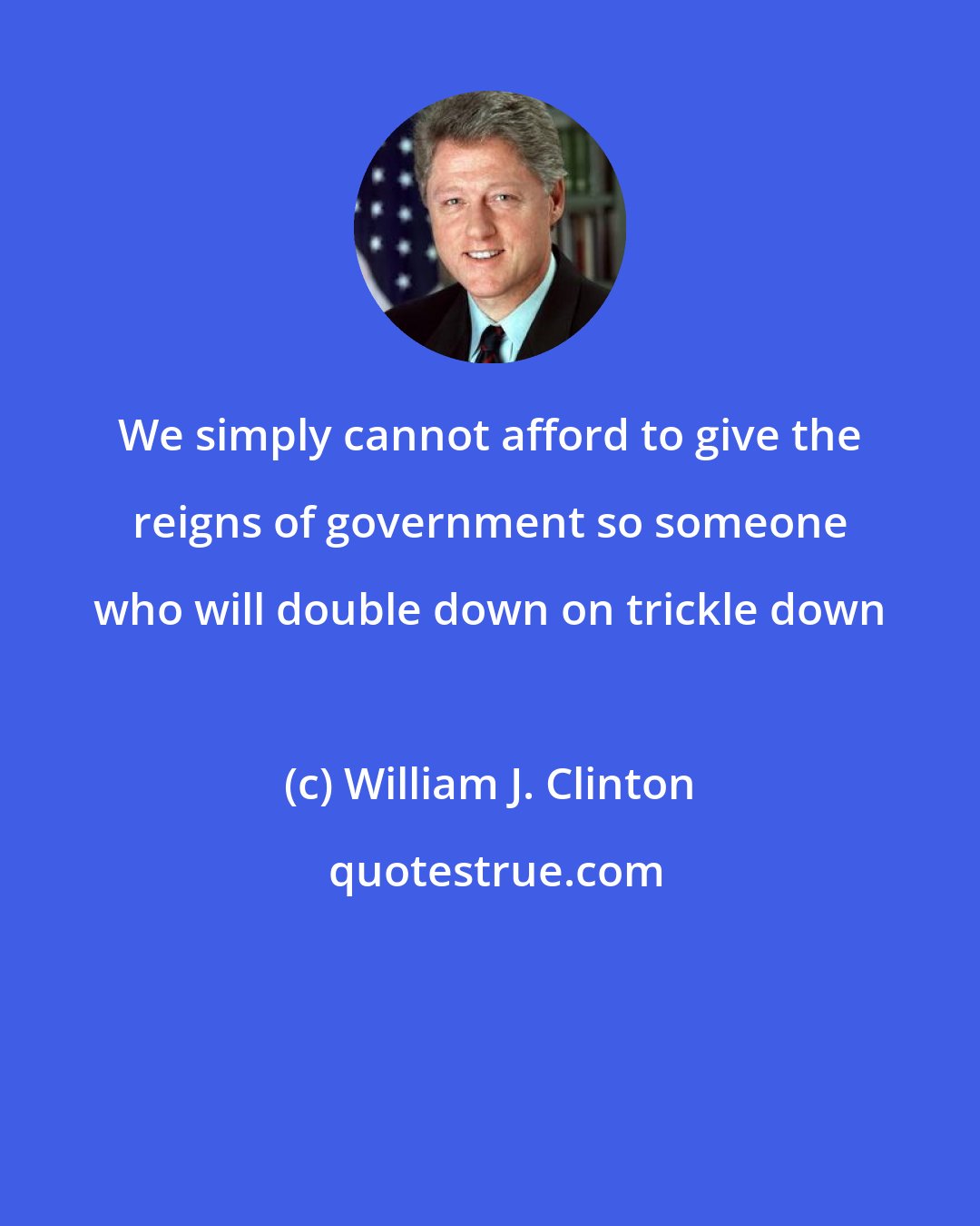 William J. Clinton: We simply cannot afford to give the reigns of government so someone who will double down on trickle down