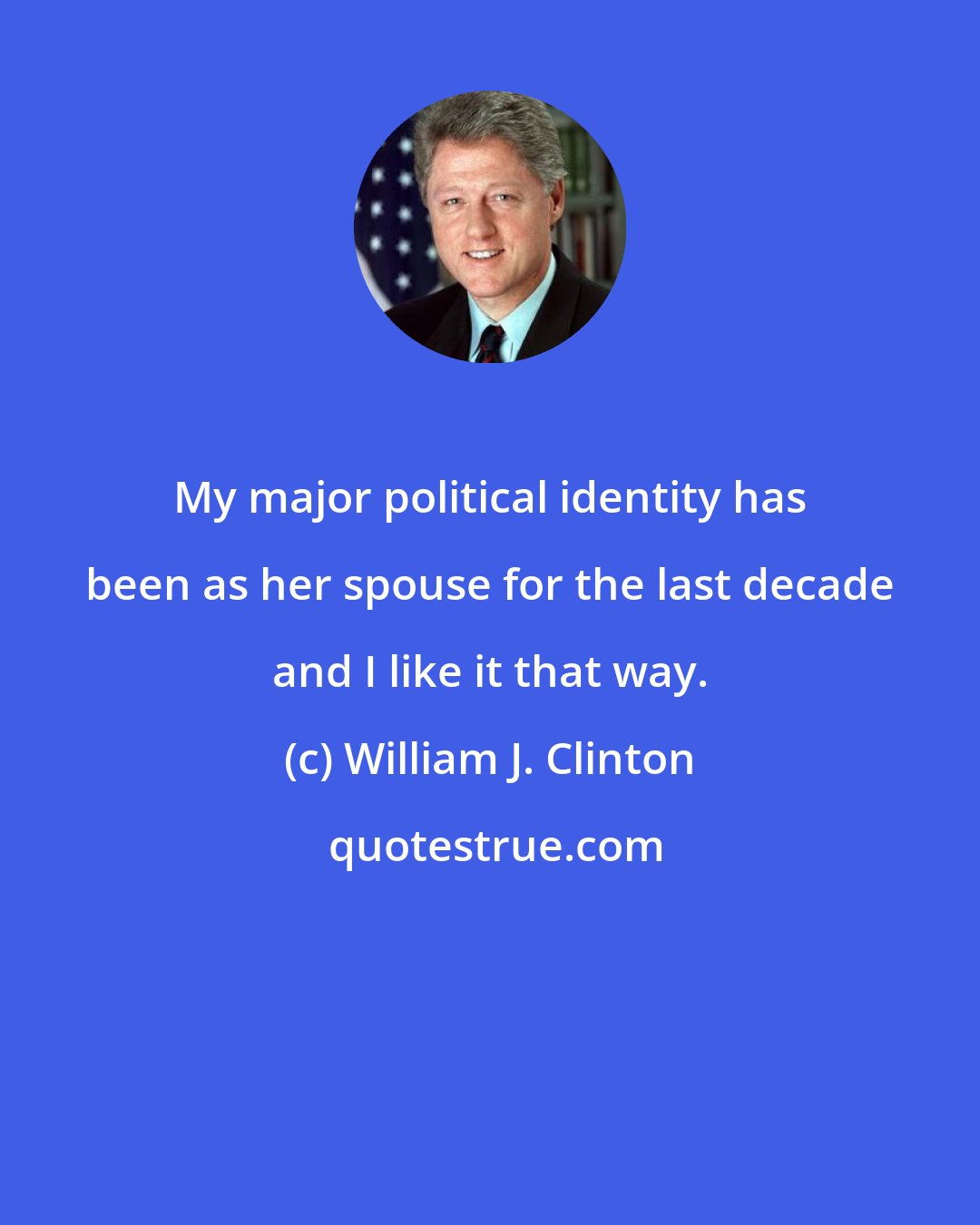 William J. Clinton: My major political identity has been as her spouse for the last decade and I like it that way.