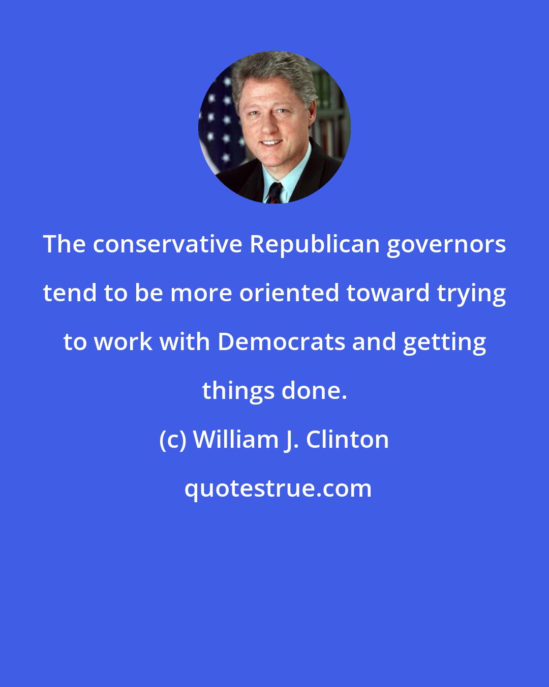 William J. Clinton: The conservative Republican governors tend to be more oriented toward trying to work with Democrats and getting things done.