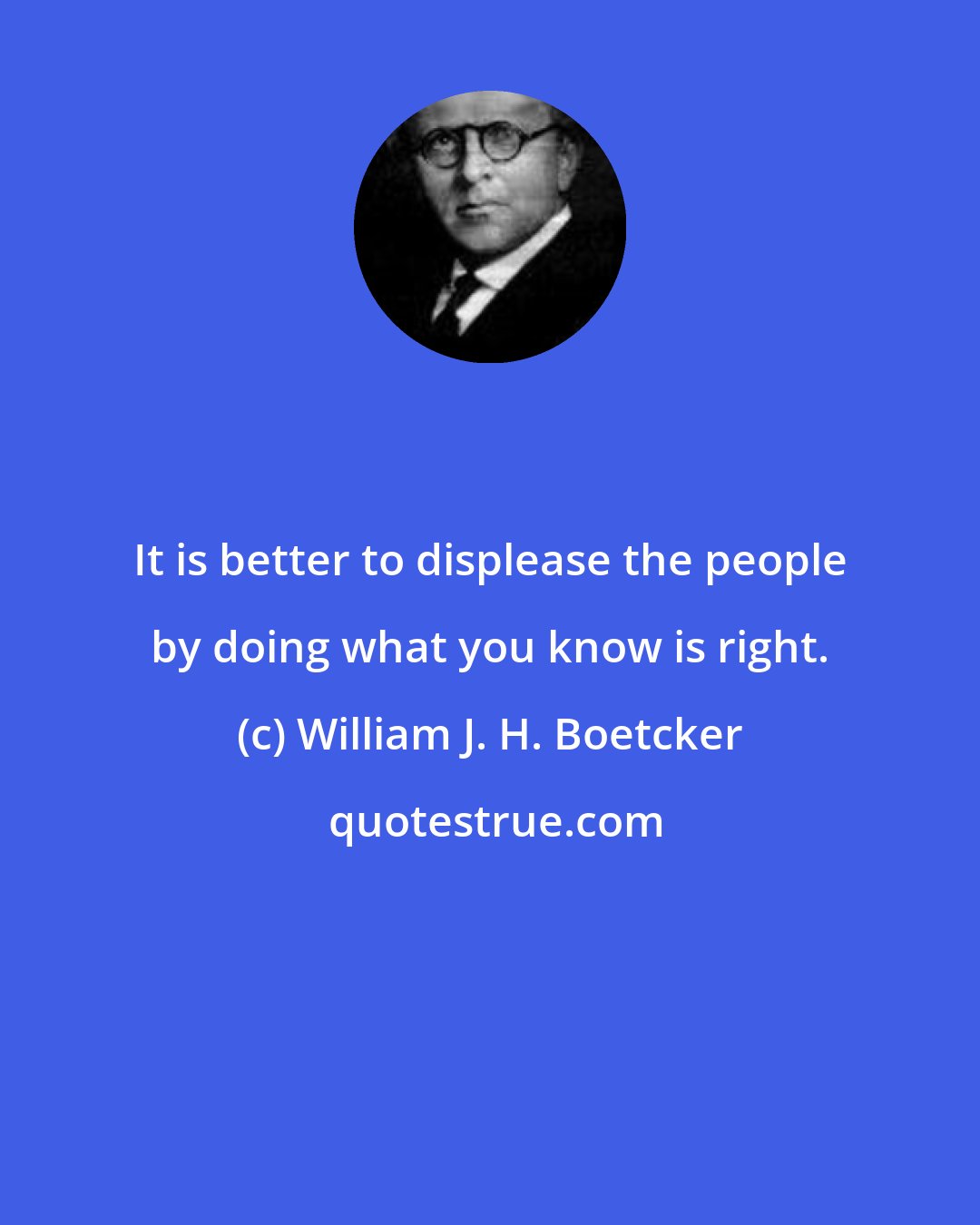William J. H. Boetcker: It is better to displease the people by doing what you know is right.