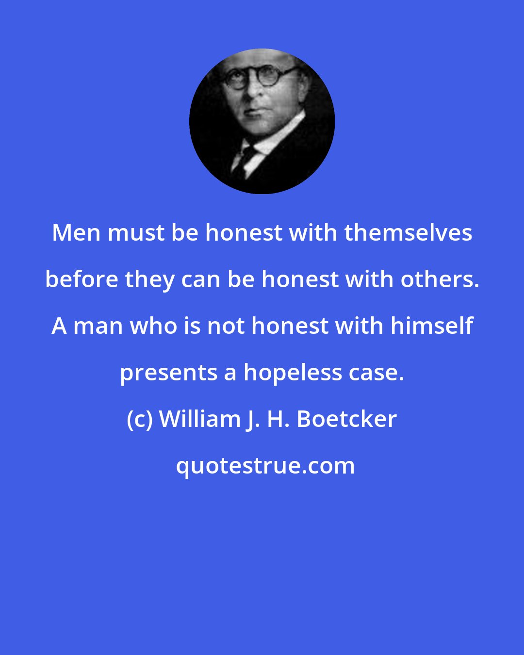 William J. H. Boetcker: Men must be honest with themselves before they can be honest with others. A man who is not honest with himself presents a hopeless case.