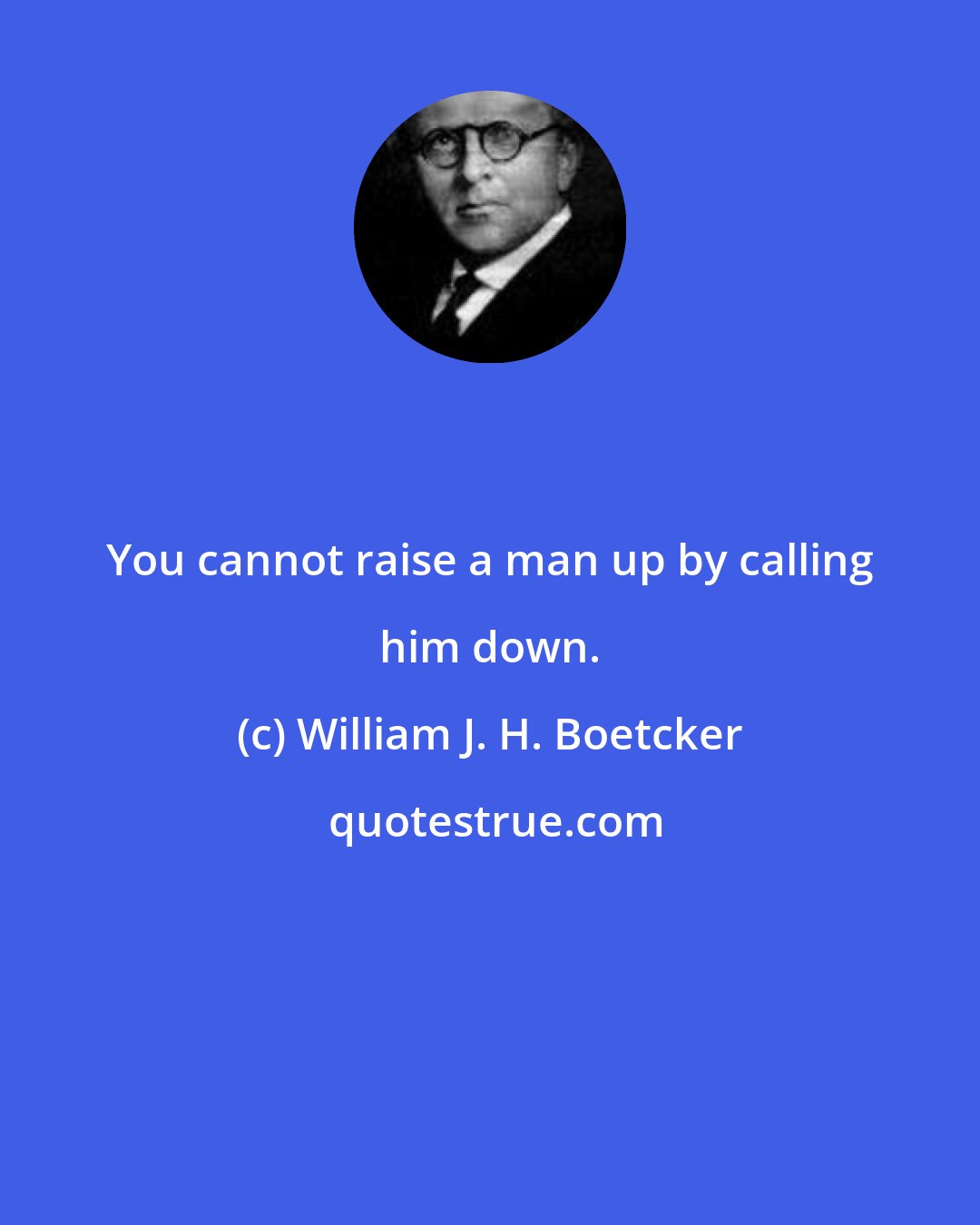William J. H. Boetcker: You cannot raise a man up by calling him down.