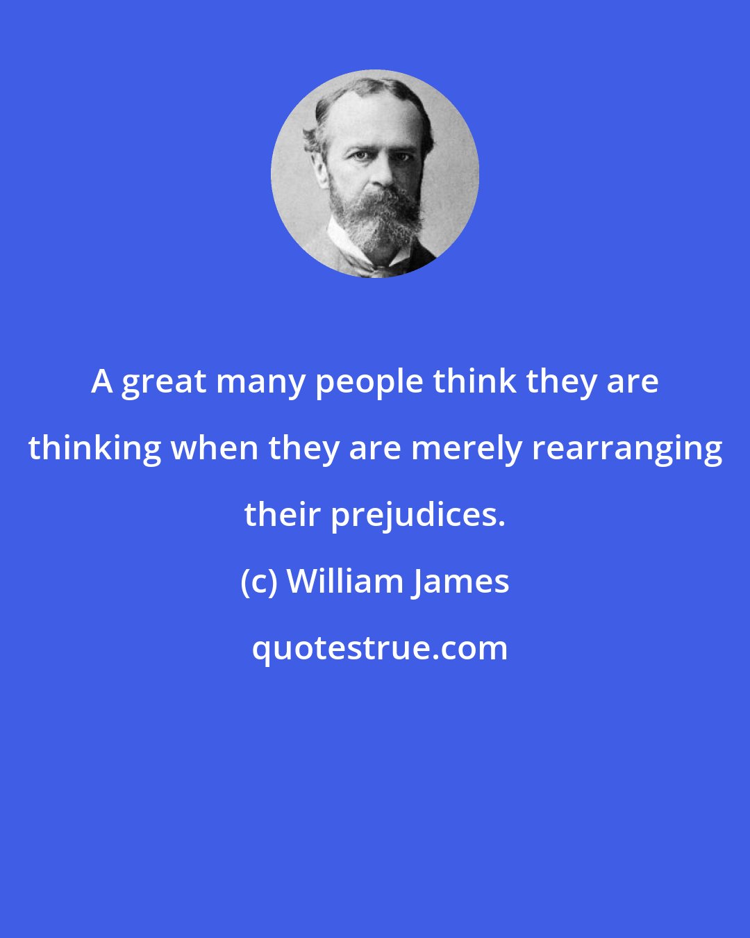 William James: A great many people think they are thinking when they are merely rearranging their prejudices.
