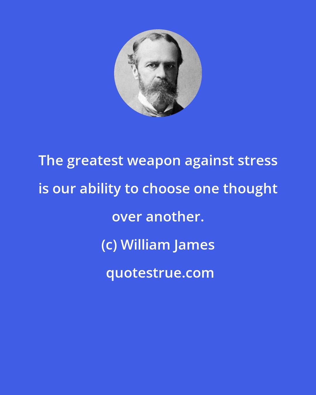 William James: The greatest weapon against stress is our ability to choose one thought over another.