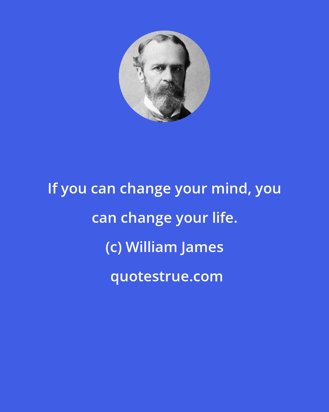 William James: If you can change your mind, you can change your life.