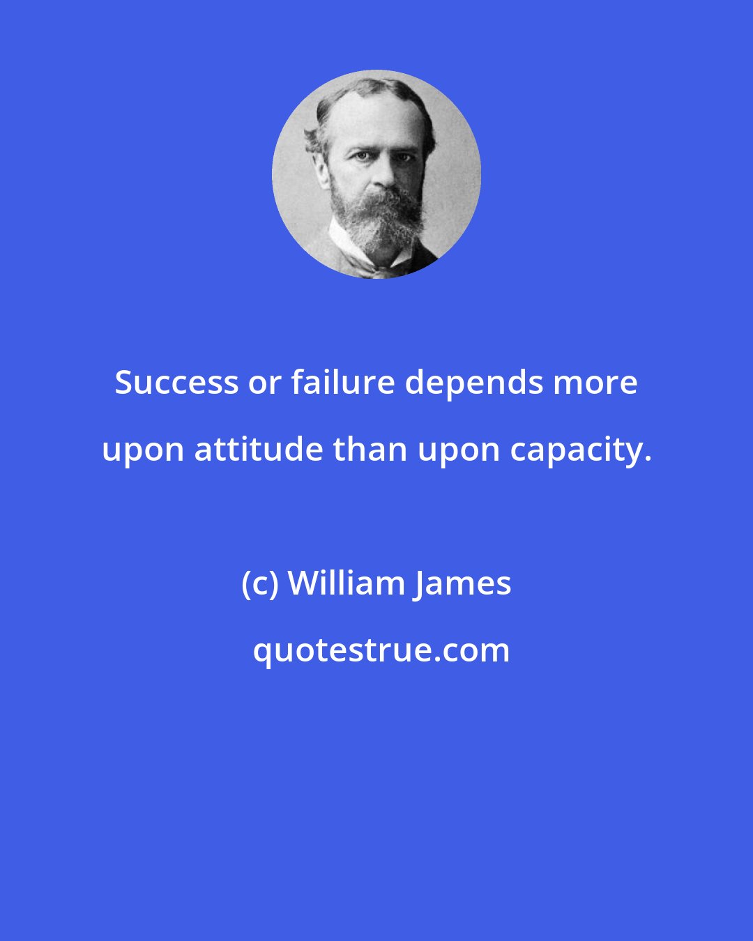 William James: Success or failure depends more upon attitude than upon capacity.