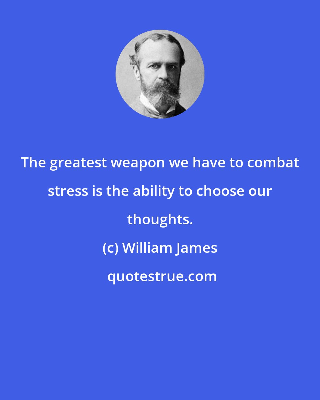 William James: The greatest weapon we have to combat stress is the ability to choose our thoughts.