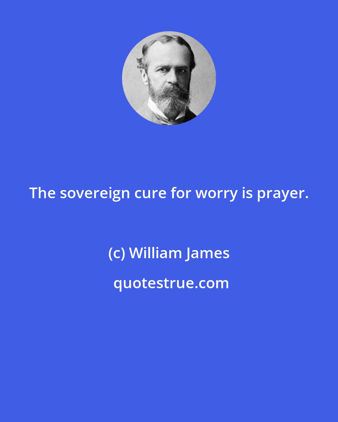 William James: The sovereign cure for worry is prayer.