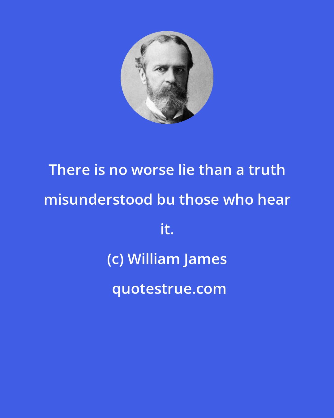 William James: There is no worse lie than a truth misunderstood bu those who hear it.