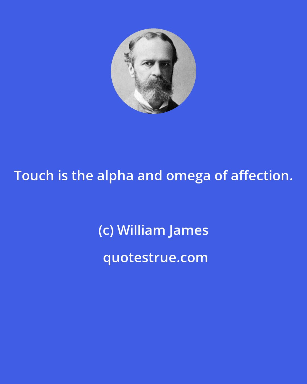 William James: Touch is the alpha and omega of affection.