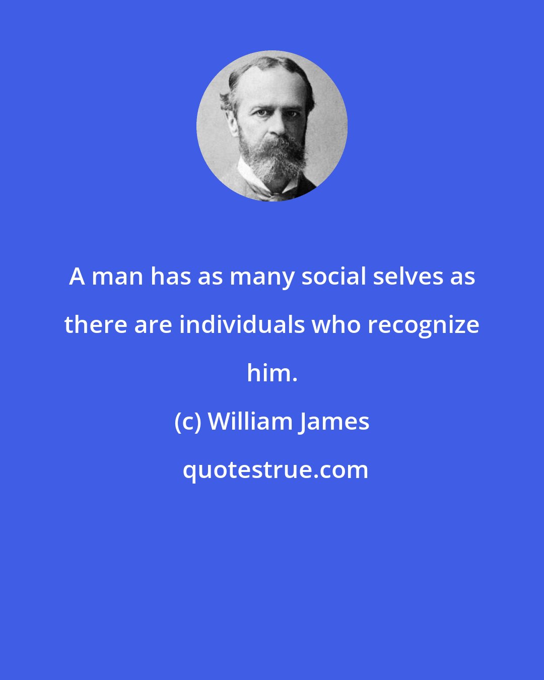 William James: A man has as many social selves as there are individuals who recognize him.