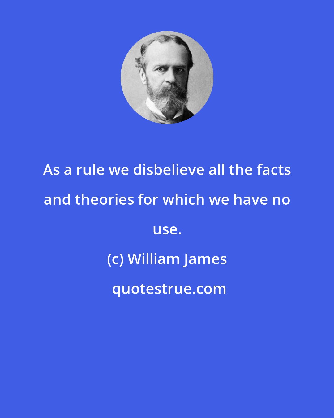 William James: As a rule we disbelieve all the facts and theories for which we have no use.