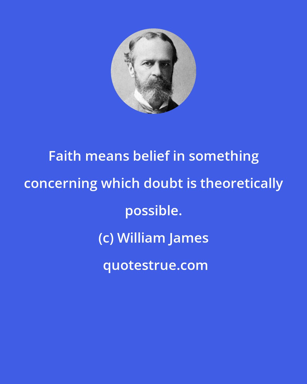 William James: Faith means belief in something concerning which doubt is theoretically possible.