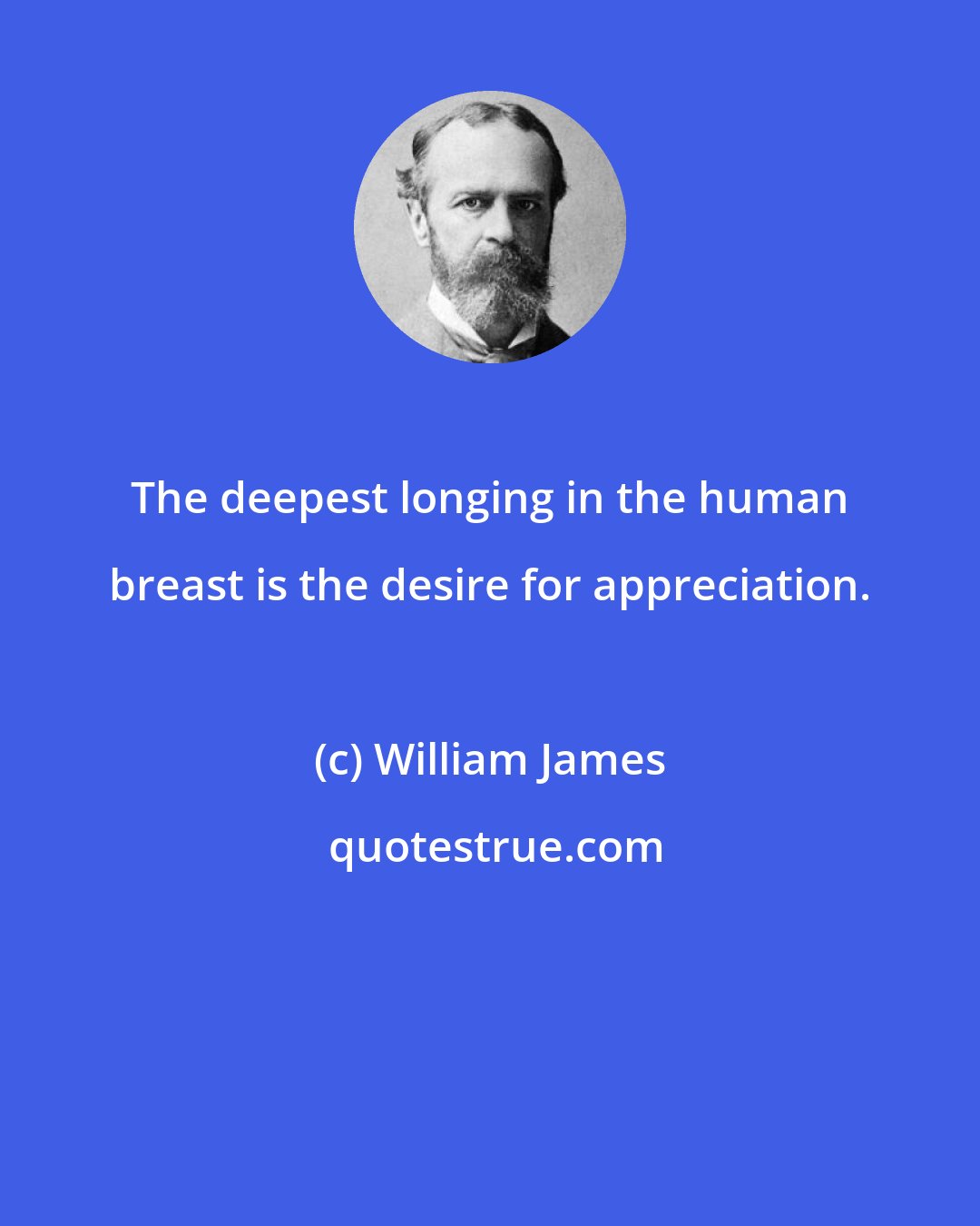 William James: The deepest longing in the human breast is the desire for appreciation.