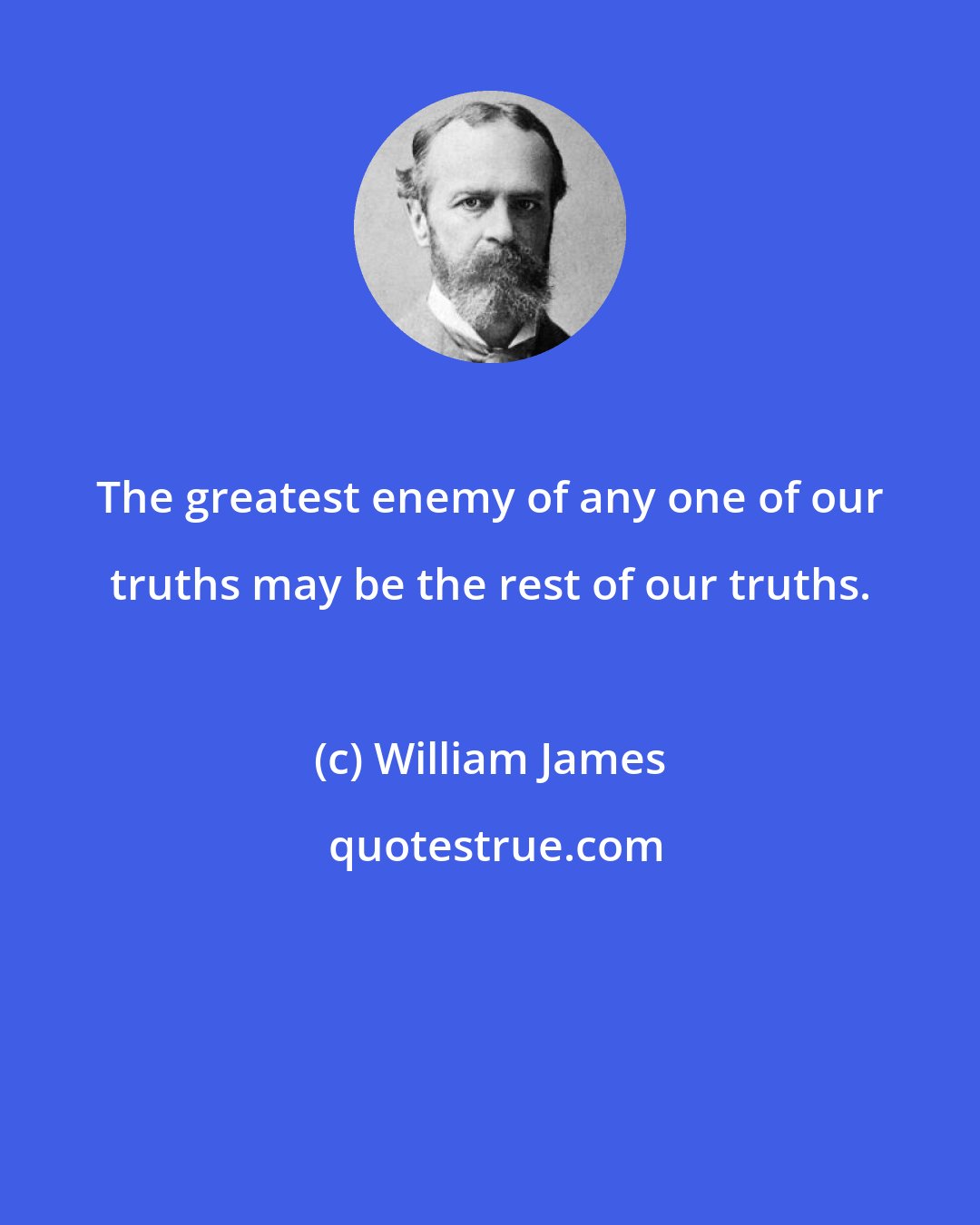 William James: The greatest enemy of any one of our truths may be the rest of our truths.