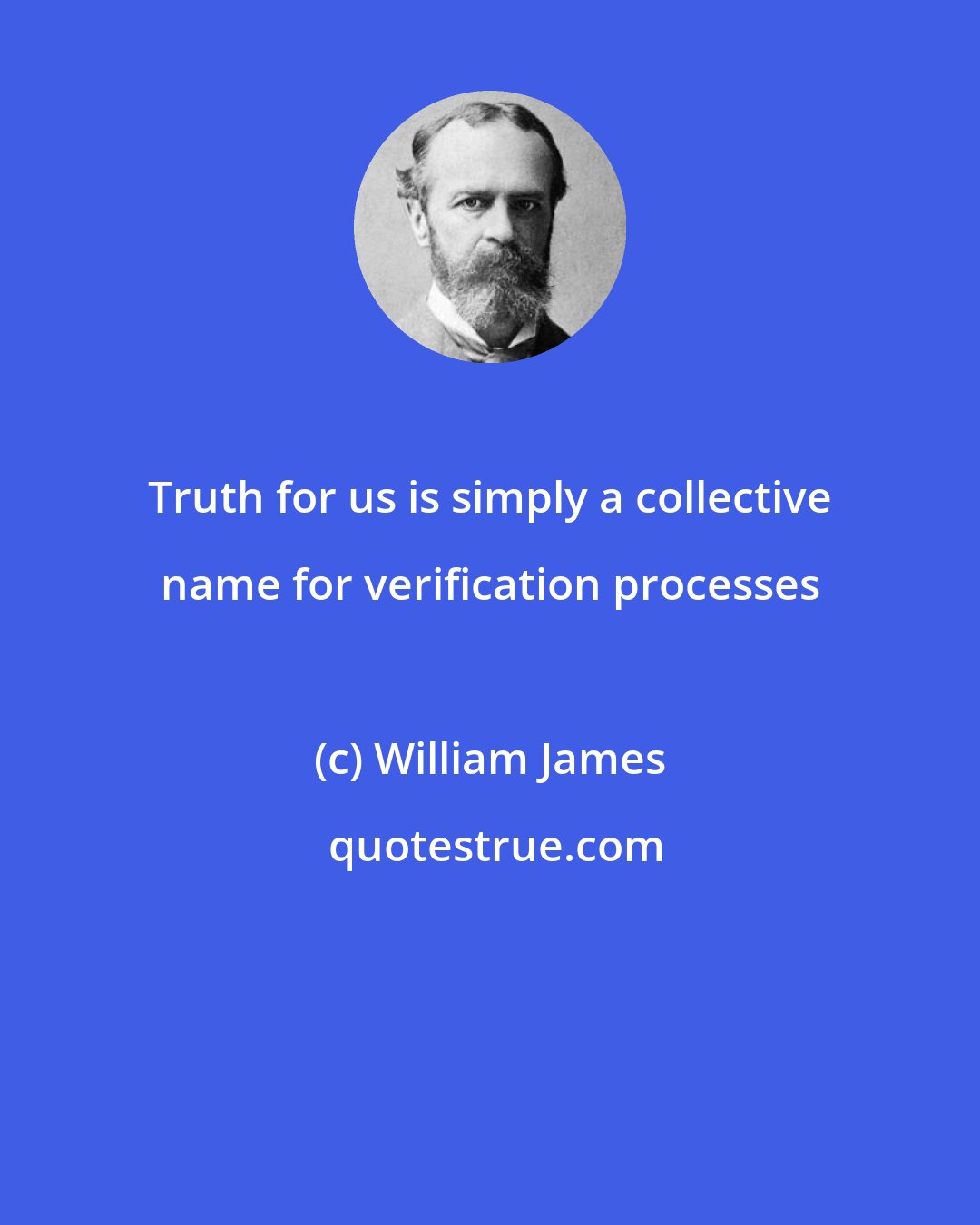 William James: Truth for us is simply a collective name for verification processes