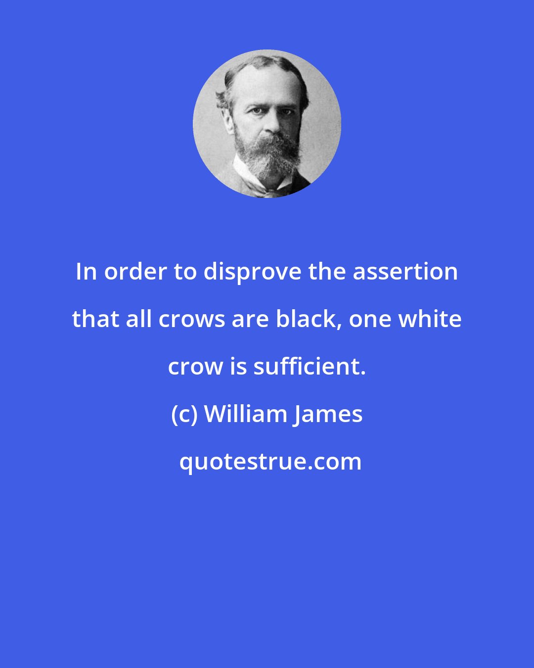 William James: In order to disprove the assertion that all crows are black, one white crow is sufficient.