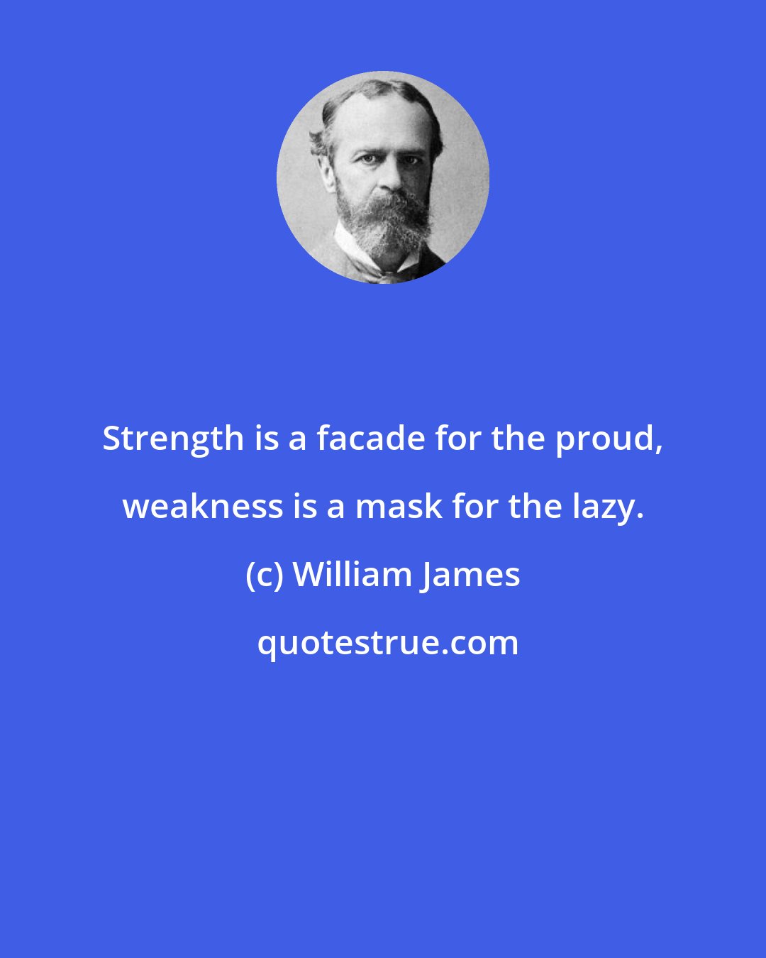 William James: Strength is a facade for the proud, weakness is a mask for the lazy.