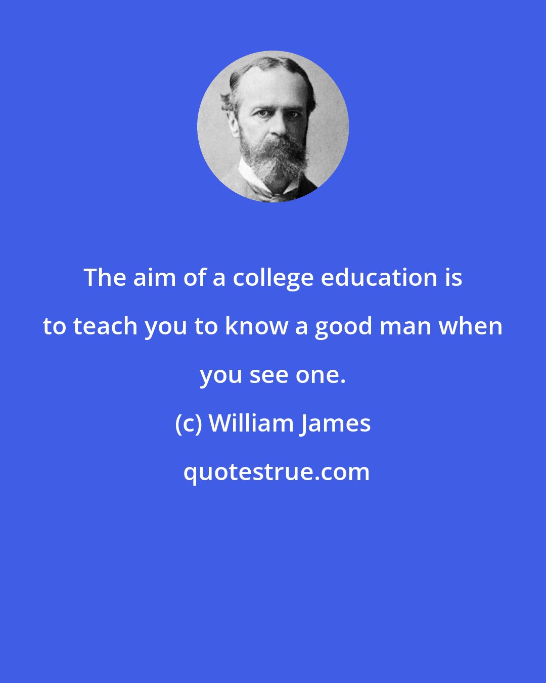 William James: The aim of a college education is to teach you to know a good man when you see one.