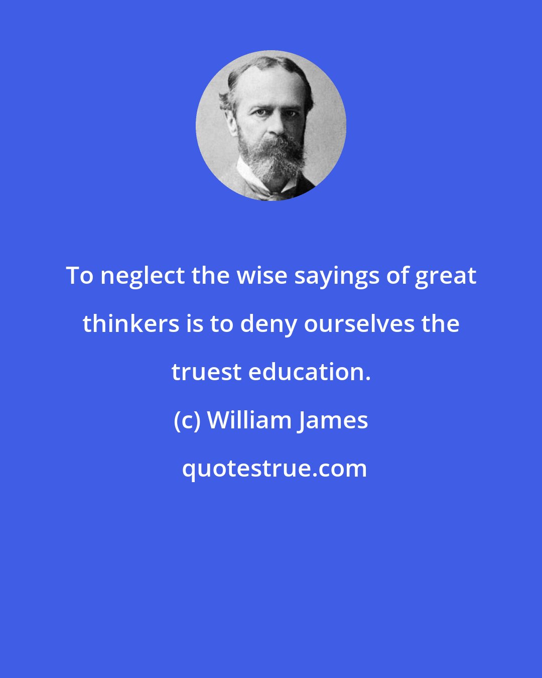 William James: To neglect the wise sayings of great thinkers is to deny ourselves the truest education.