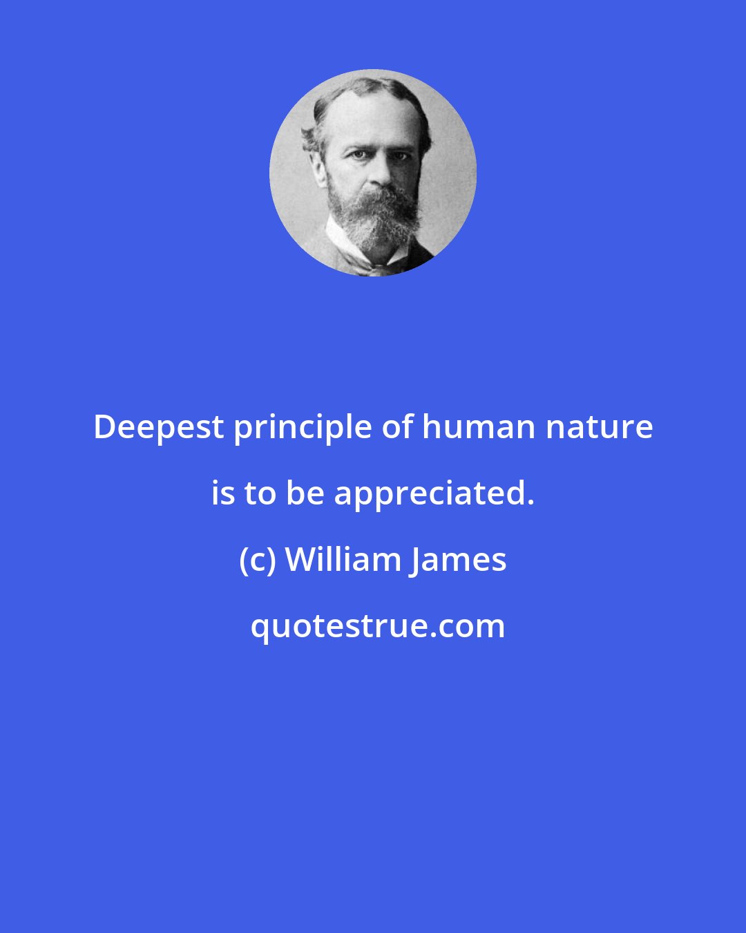 William James: Deepest principle of human nature is to be appreciated.