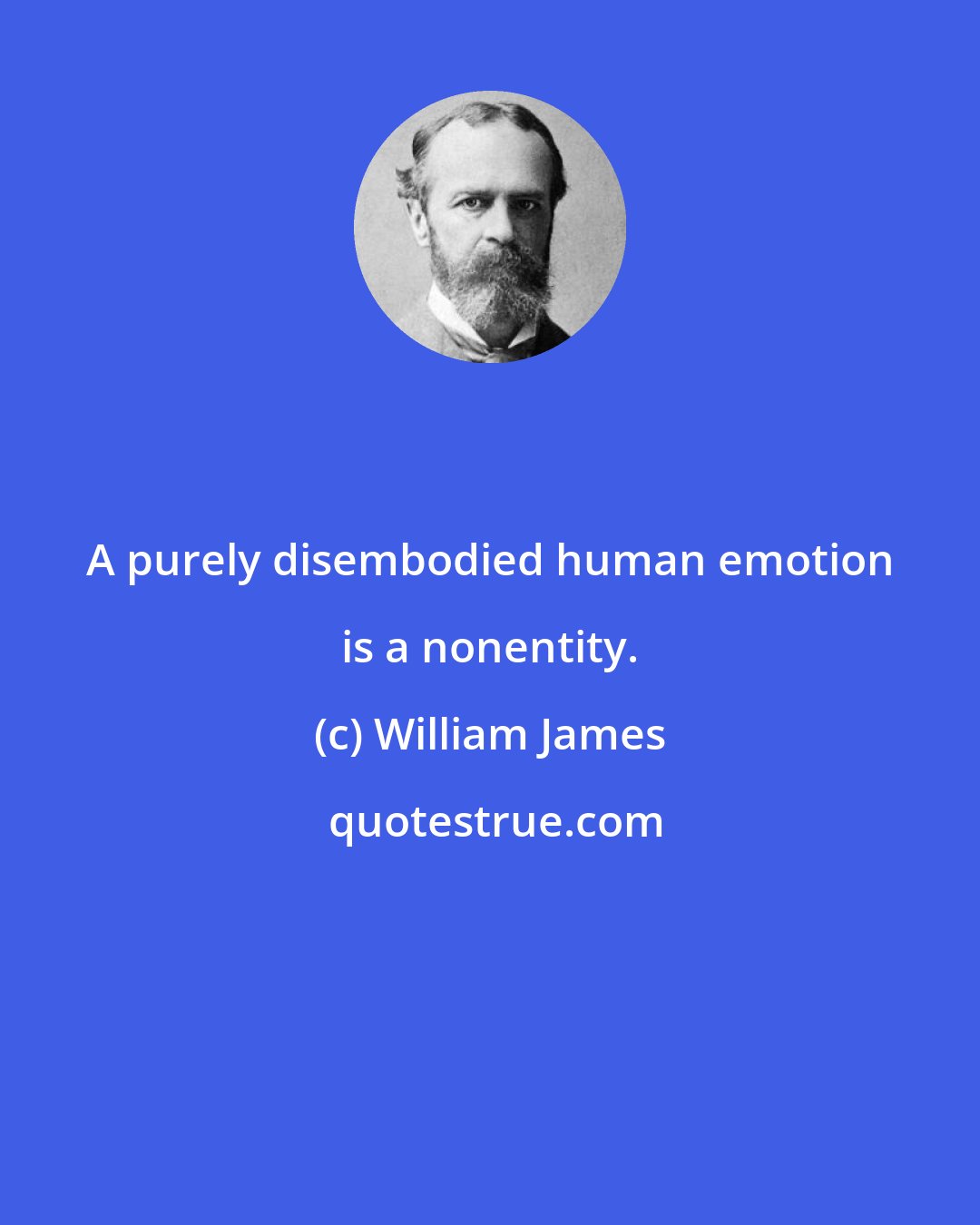 William James: A purely disembodied human emotion is a nonentity.