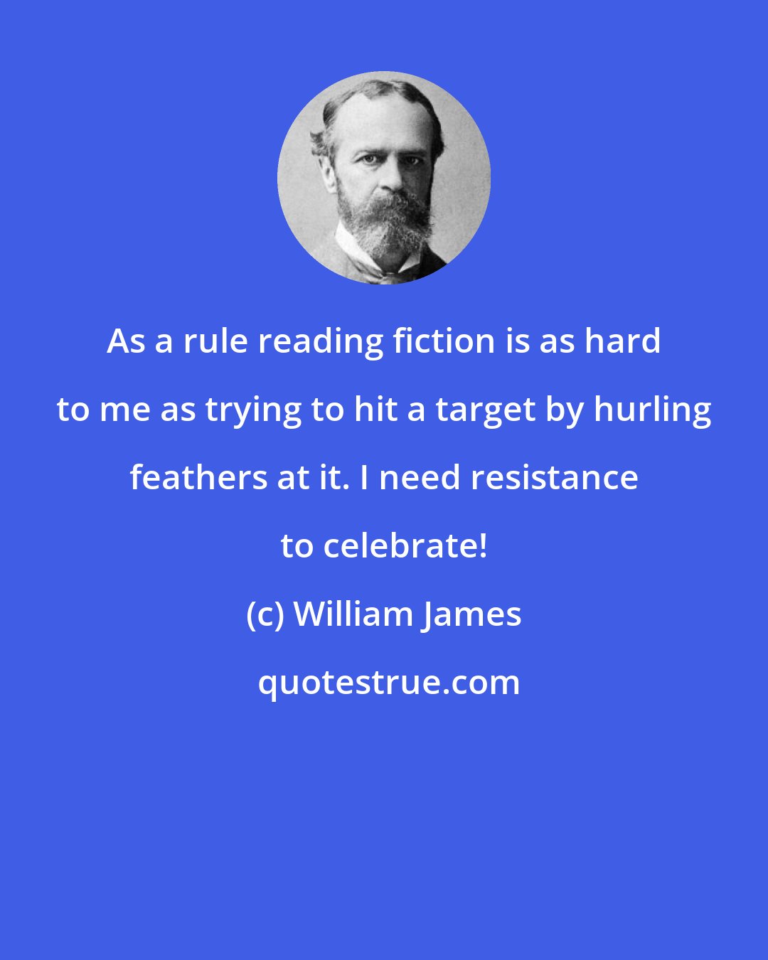 William James: As a rule reading fiction is as hard to me as trying to hit a target by hurling feathers at it. I need resistance to celebrate!