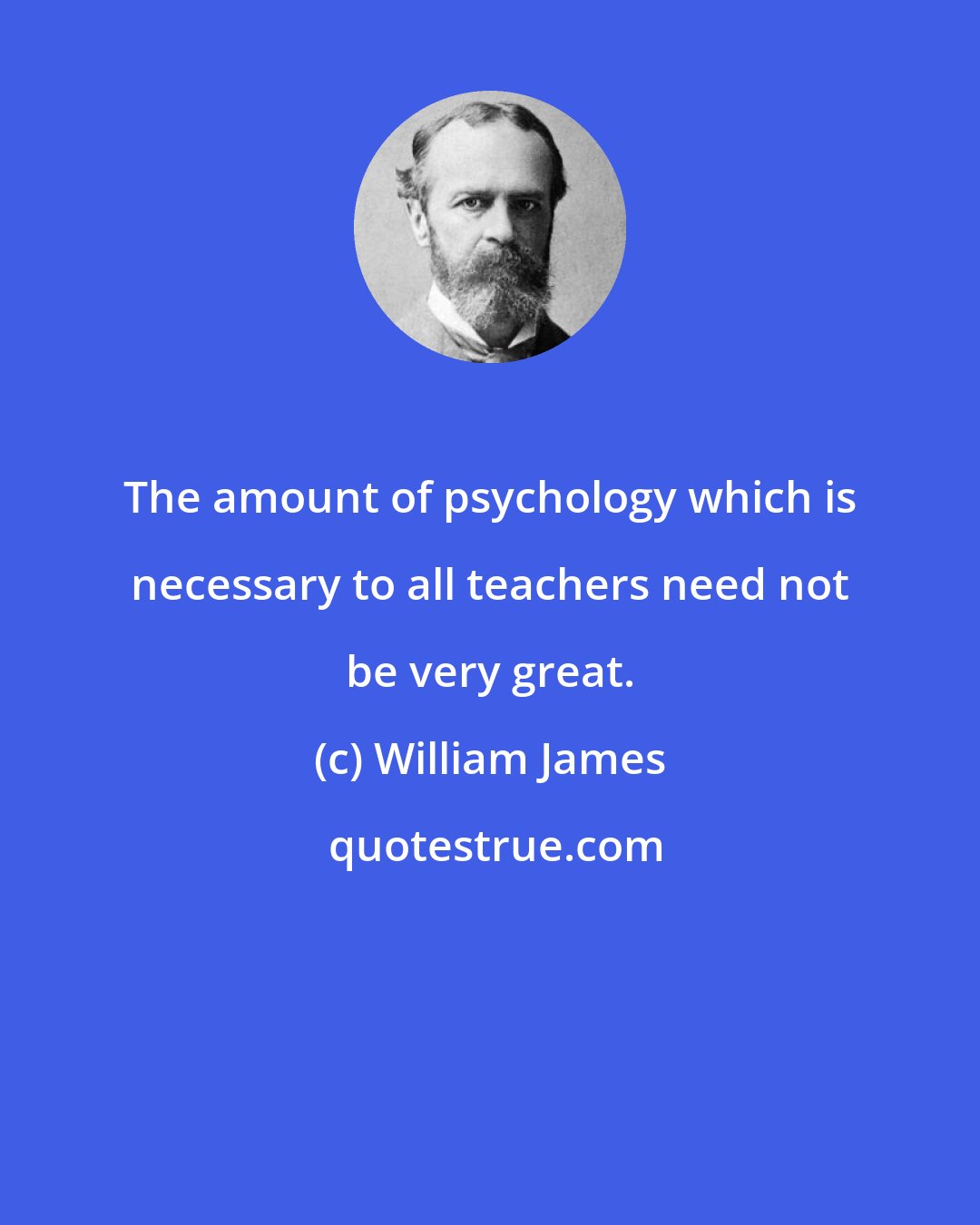 William James: The amount of psychology which is necessary to all teachers need not be very great.