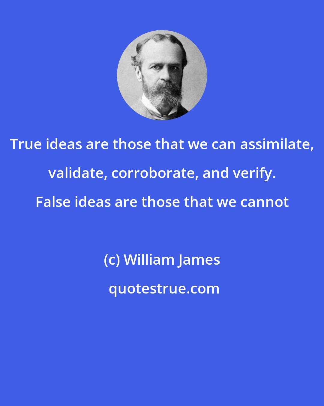 William James: True ideas are those that we can assimilate, validate, corroborate, and verify. False ideas are those that we cannot