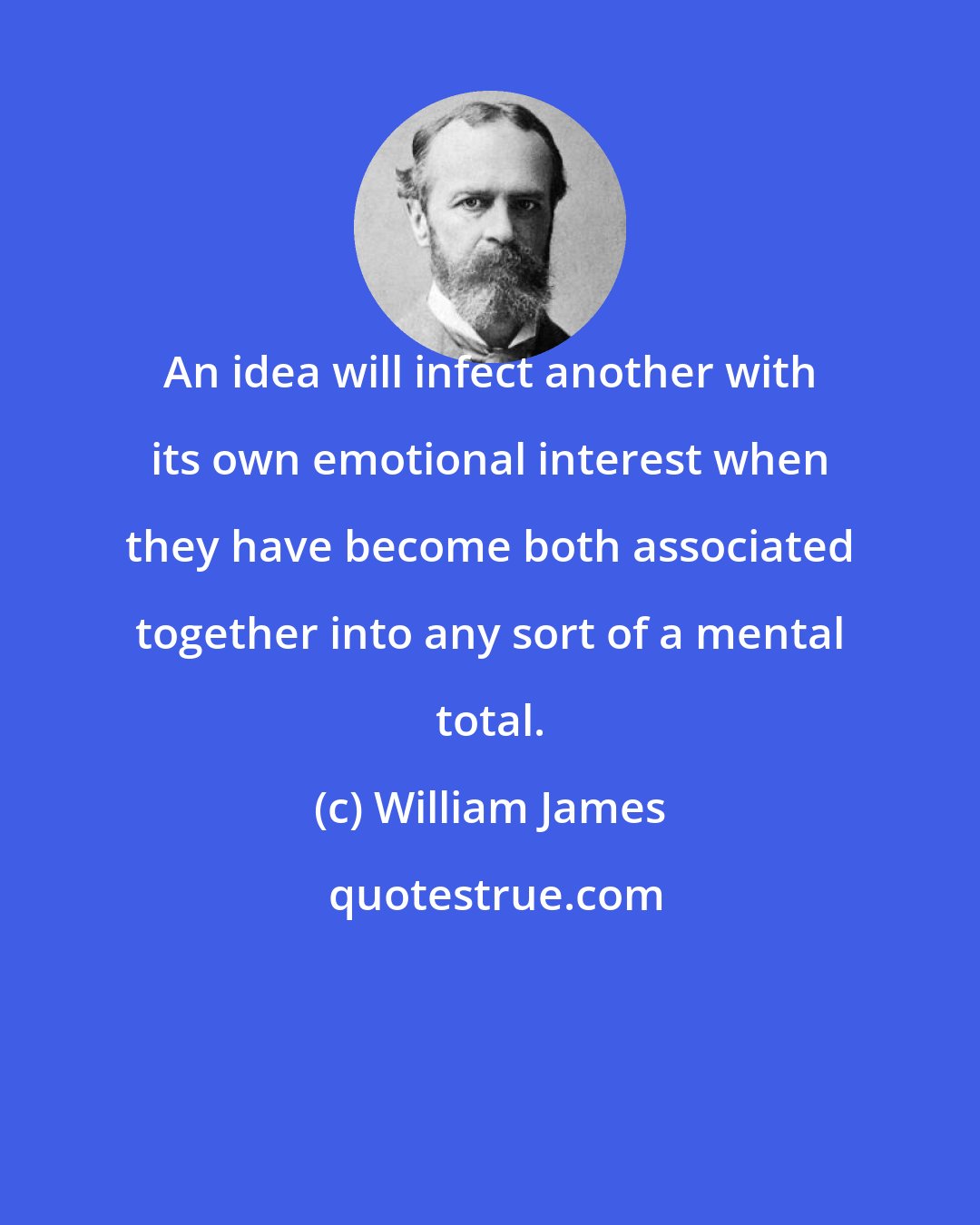 William James: An idea will infect another with its own emotional interest when they have become both associated together into any sort of a mental total.