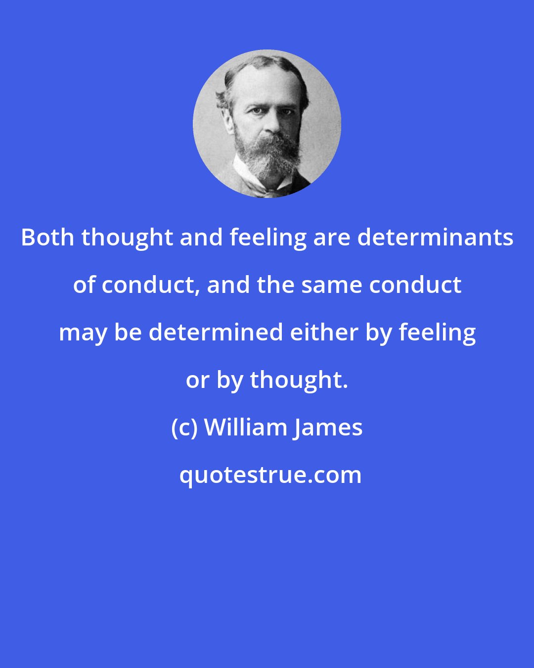 William James: Both thought and feeling are determinants of conduct, and the same conduct may be determined either by feeling or by thought.