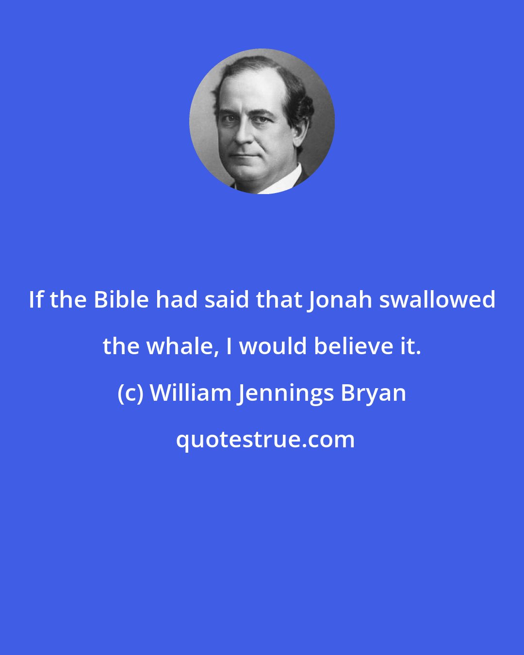 William Jennings Bryan: If the Bible had said that Jonah swallowed the whale, I would believe it.