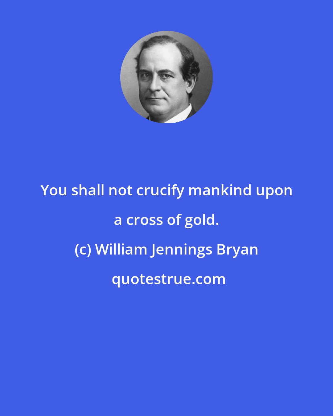 William Jennings Bryan: You shall not crucify mankind upon a cross of gold.