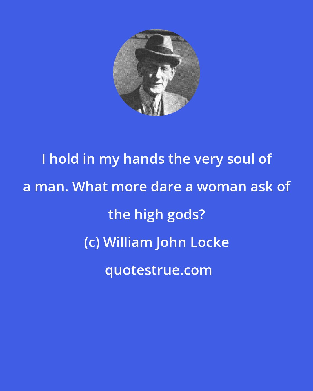 William John Locke: I hold in my hands the very soul of a man. What more dare a woman ask of the high gods?