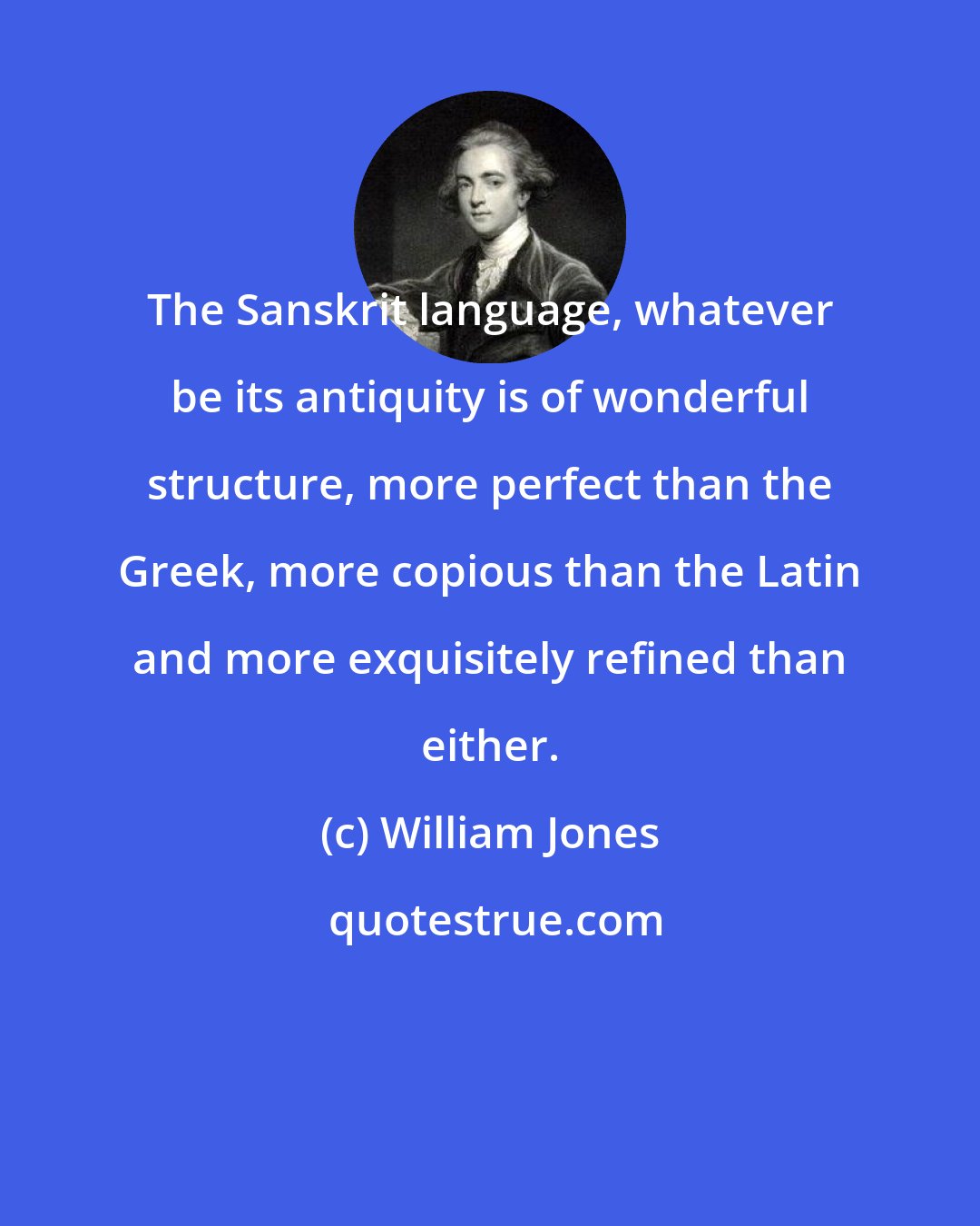 William Jones: The Sanskrit language, whatever be its antiquity is of wonderful structure, more perfect than the Greek, more copious than the Latin and more exquisitely refined than either.