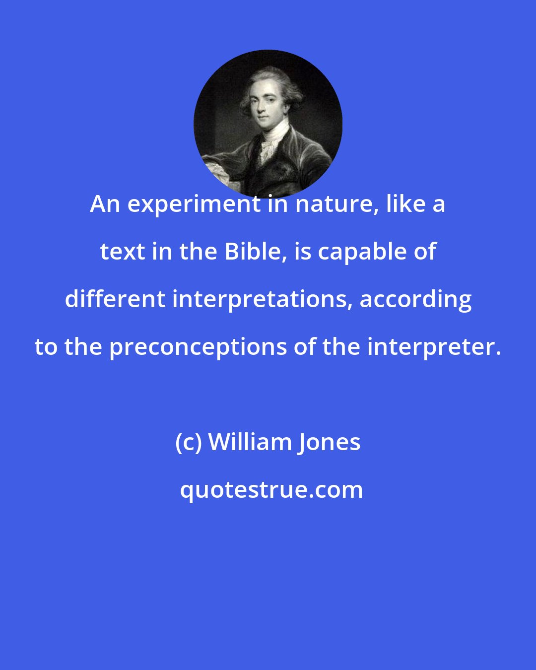 William Jones: An experiment in nature, like a text in the Bible, is capable of different interpretations, according to the preconceptions of the interpreter.