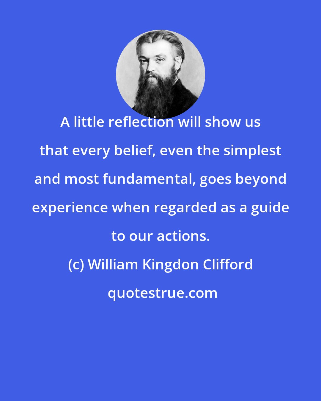 William Kingdon Clifford: A little reflection will show us that every belief, even the simplest and most fundamental, goes beyond experience when regarded as a guide to our actions.