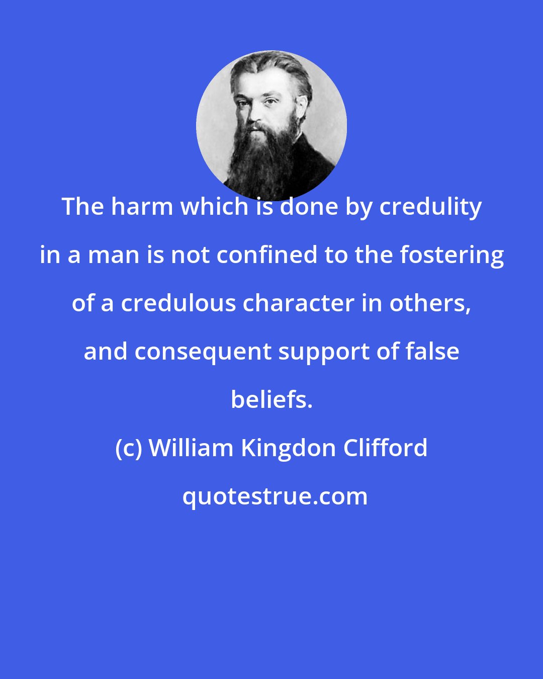 William Kingdon Clifford: The harm which is done by credulity in a man is not confined to the fostering of a credulous character in others, and consequent support of false beliefs.