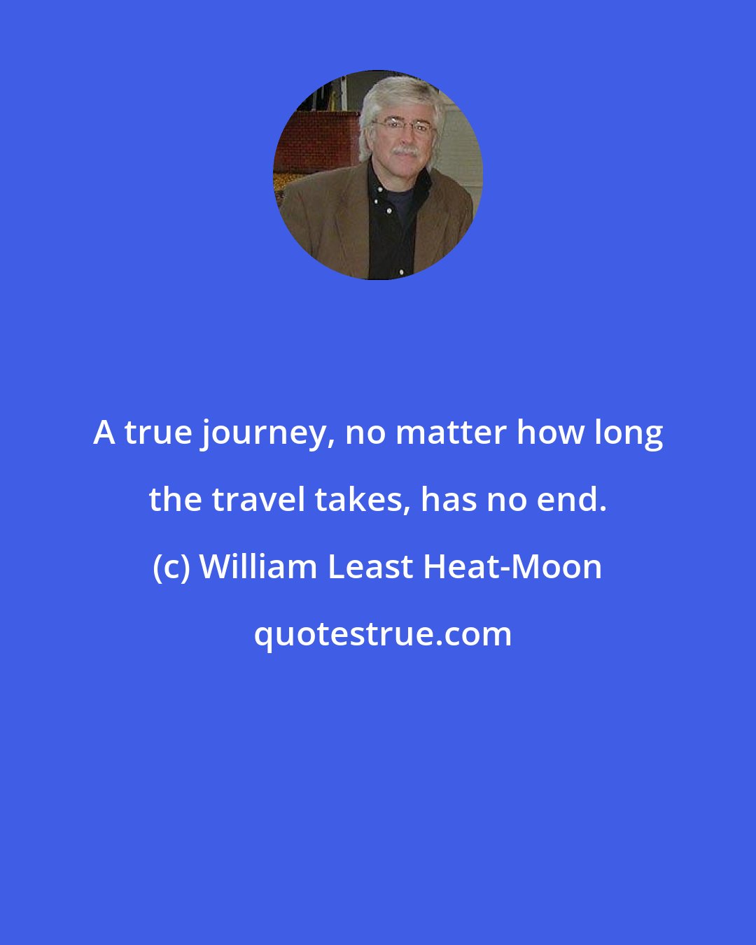 William Least Heat-Moon: A true journey, no matter how long the travel takes, has no end.