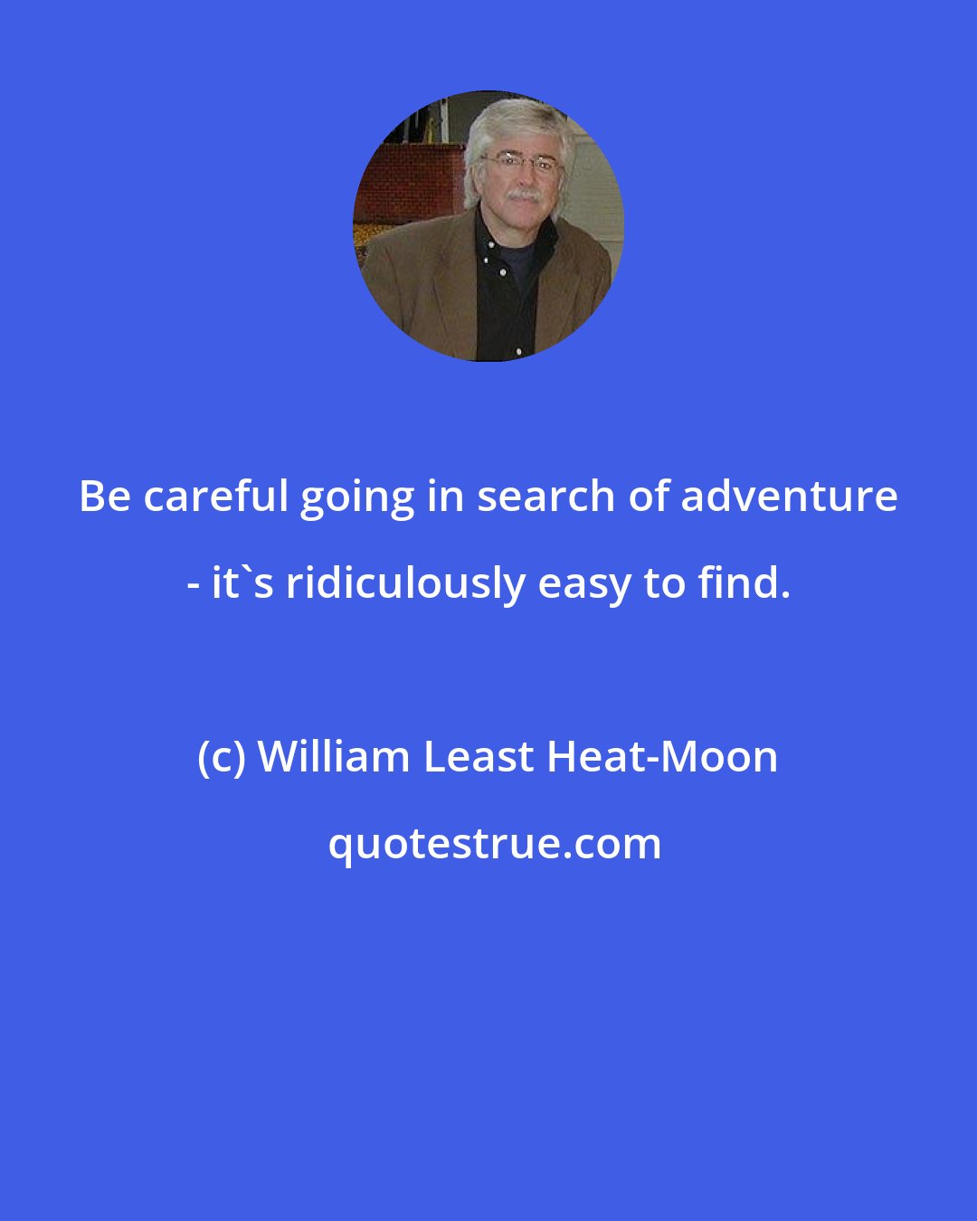 William Least Heat-Moon: Be careful going in search of adventure - it's ridiculously easy to find.