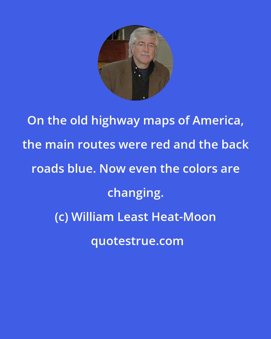 William Least Heat-Moon: On the old highway maps of America, the main routes were red and the back roads blue. Now even the colors are changing.