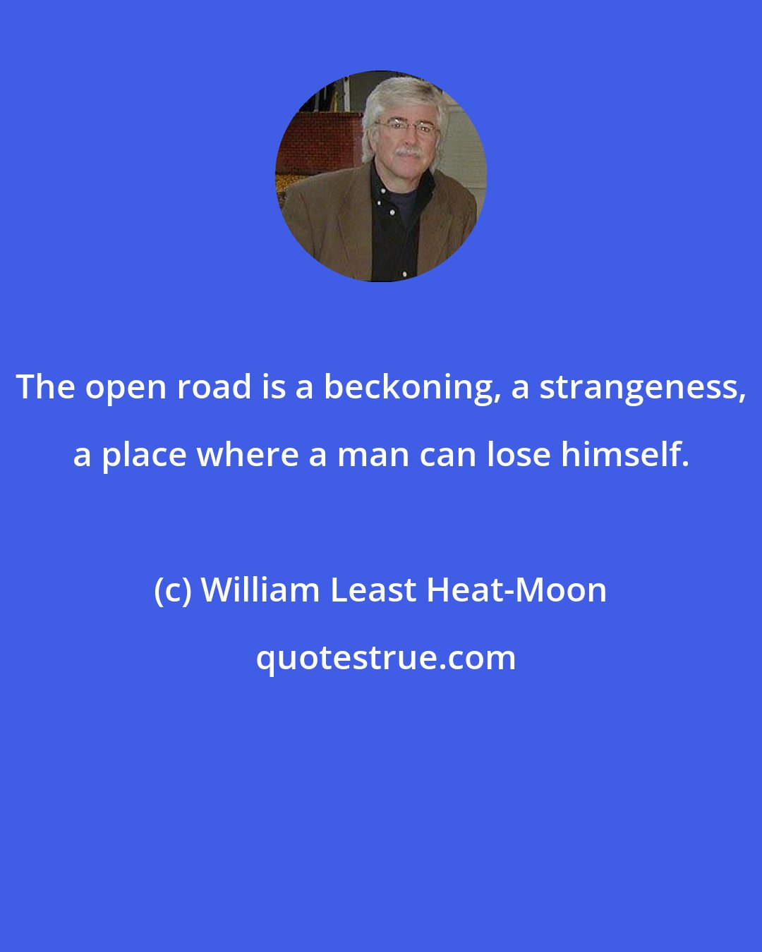 William Least Heat-Moon: The open road is a beckoning, a strangeness, a place where a man can lose himself.