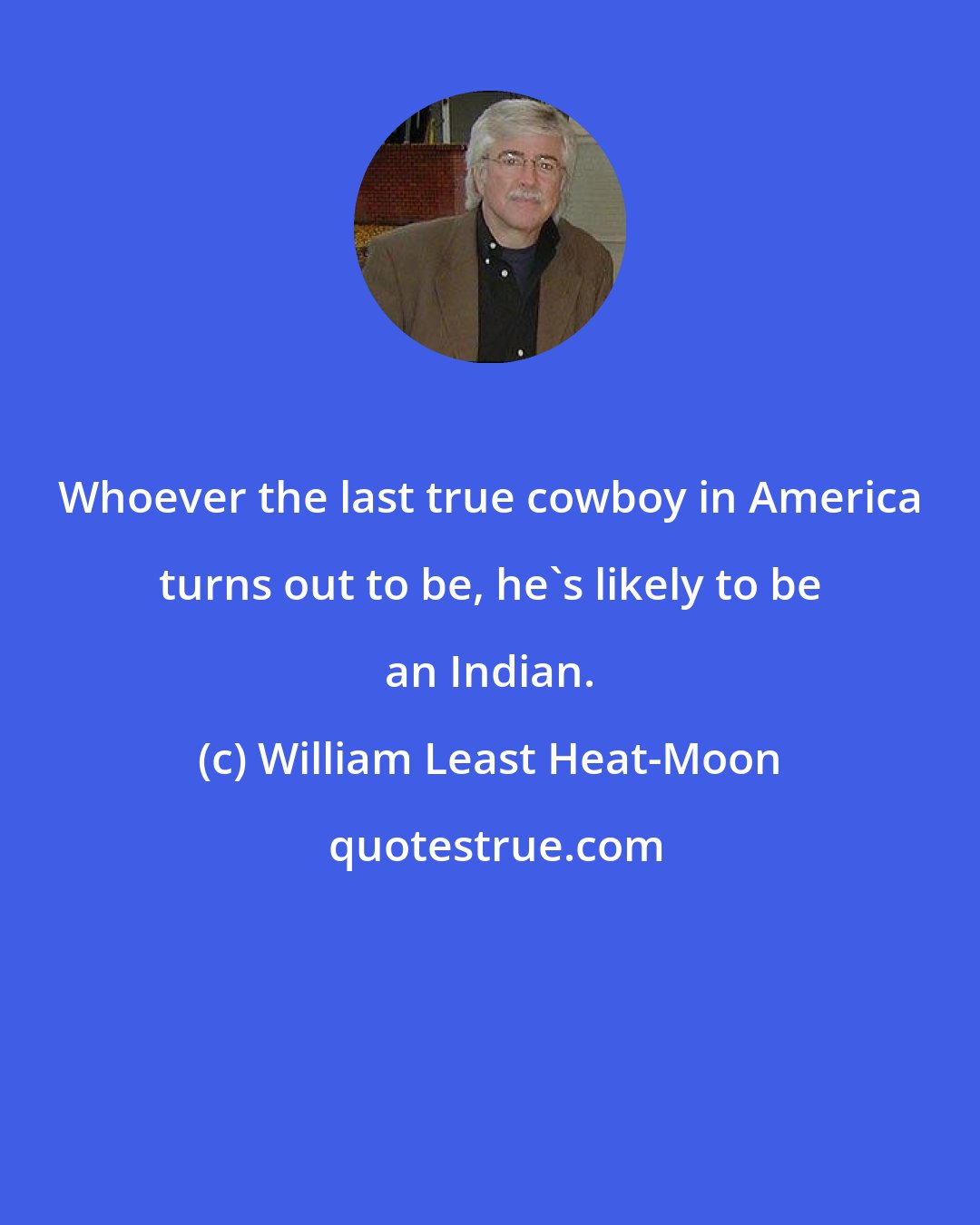 William Least Heat-Moon: Whoever the last true cowboy in America turns out to be, he's likely to be an Indian.