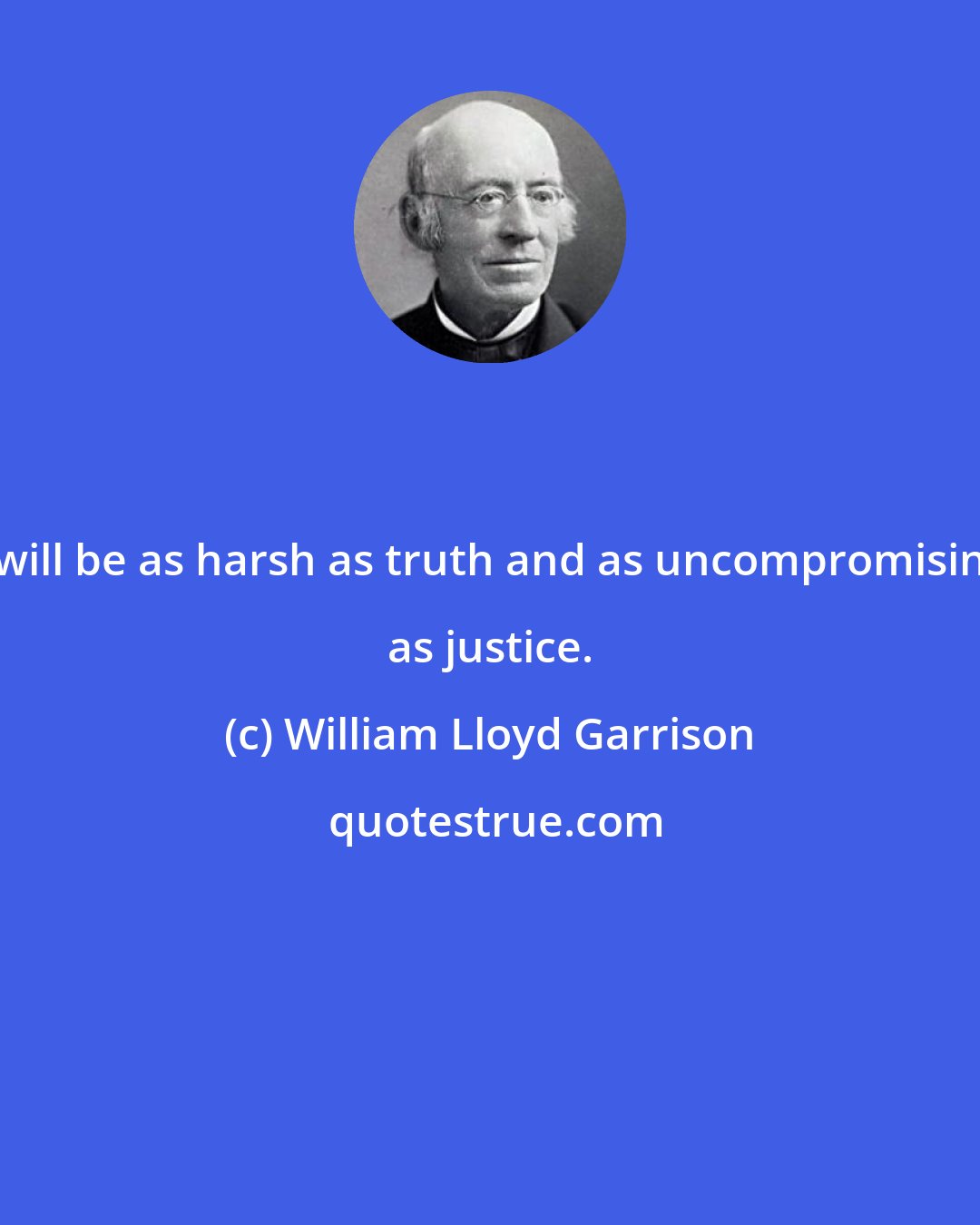 William Lloyd Garrison: I will be as harsh as truth and as uncompromising as justice.