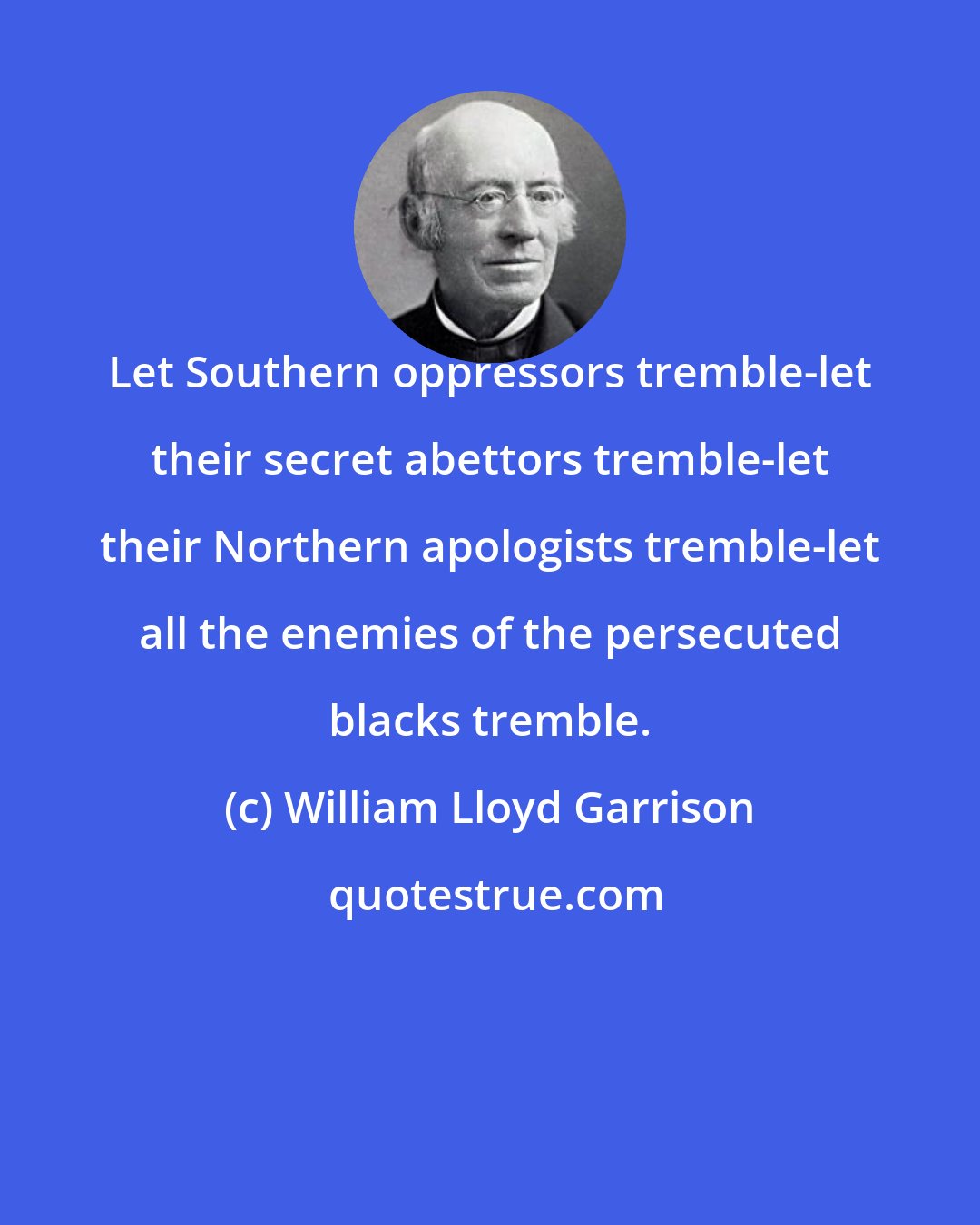 William Lloyd Garrison: Let Southern oppressors tremble-let their secret abettors tremble-let their Northern apologists tremble-let all the enemies of the persecuted blacks tremble.