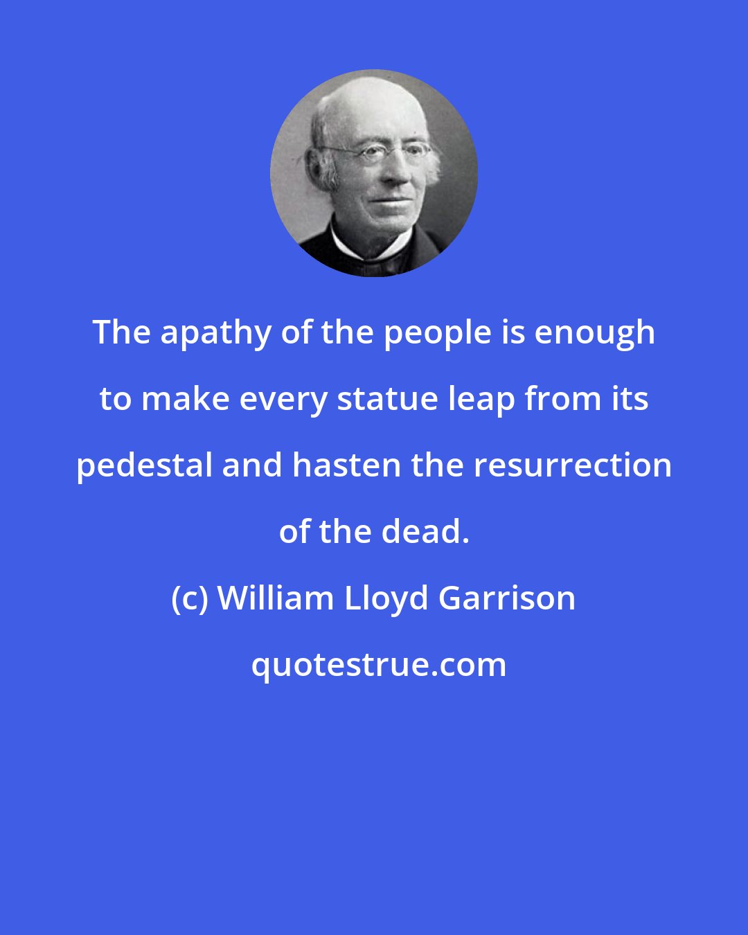 William Lloyd Garrison: The apathy of the people is enough to make every statue leap from its pedestal and hasten the resurrection of the dead.